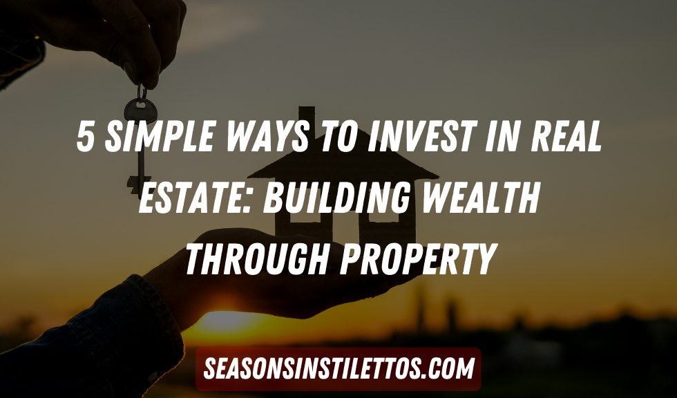 5 Simple Ways to Invest in Real Estate: Building Wealth Through Property